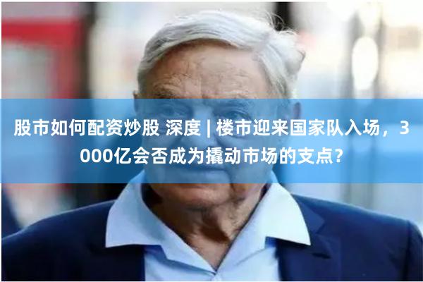 股市如何配资炒股 深度 | 楼市迎来国家队入场，3000亿会否成为撬动市场的支点？