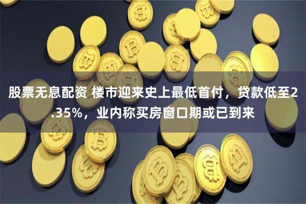股票无息配资 楼市迎来史上最低首付，贷款低至2.35%，业内称买房窗口期或已到来