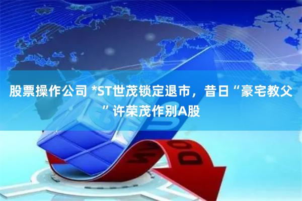 股票操作公司 *ST世茂锁定退市，昔日“豪宅教父”许荣茂作别A股