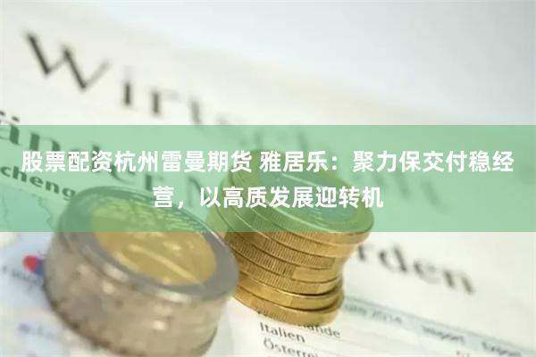 股票配资杭州雷曼期货 雅居乐：聚力保交付稳经营，以高质发展迎转机