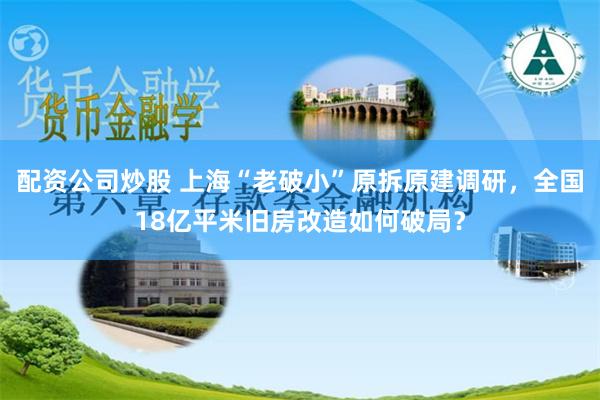 配资公司炒股 上海“老破小”原拆原建调研，全国18亿平米旧房改造如何破局？