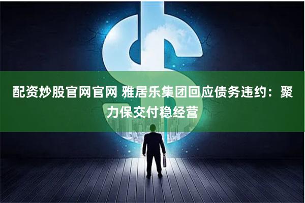 配资炒股官网官网 雅居乐集团回应债务违约：聚力保交付稳经营