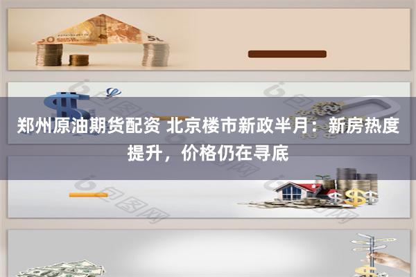 郑州原油期货配资 北京楼市新政半月：新房热度提升，价格仍在寻底