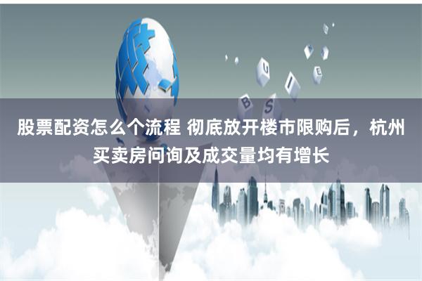 股票配资怎么个流程 彻底放开楼市限购后，杭州买卖房问询及成交量均有增长
