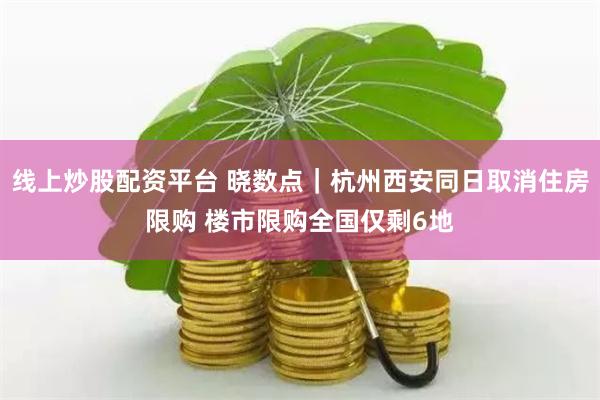 线上炒股配资平台 晓数点｜杭州西安同日取消住房限购 楼市限购全国仅剩6地