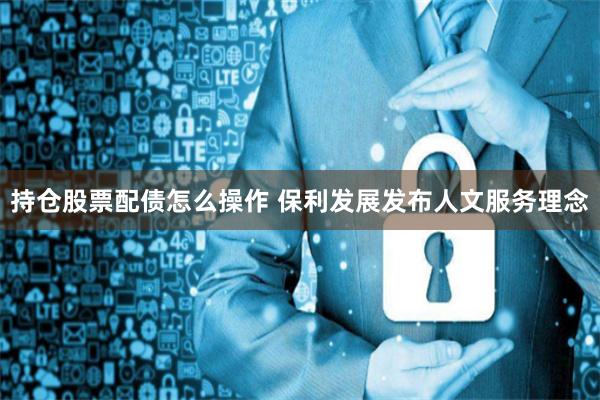 持仓股票配债怎么操作 保利发展发布人文服务理念