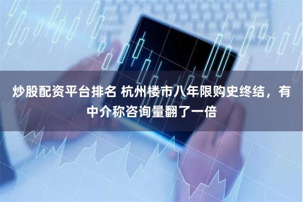 炒股配资平台排名 杭州楼市八年限购史终结，有中介称咨询量翻了一倍