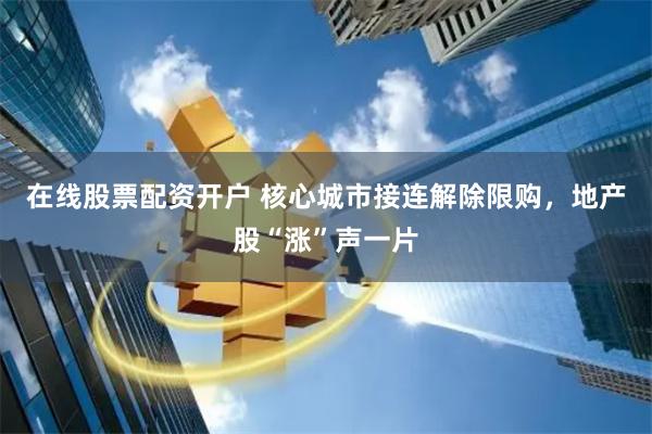 在线股票配资开户 核心城市接连解除限购，地产股“涨”声一片