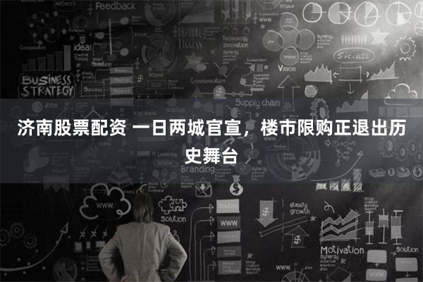 济南股票配资 一日两城官宣，楼市限购正退出历史舞台