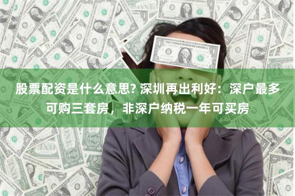 股票配资是什么意思? 深圳再出利好：深户最多可购三套房，非深户纳税一年可买房