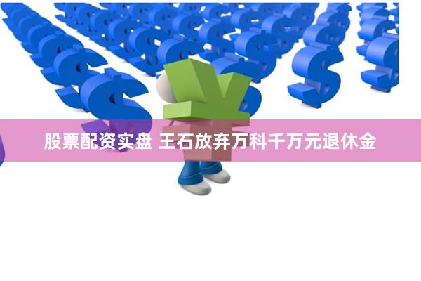 股票配资实盘 王石放弃万科千万元退休金