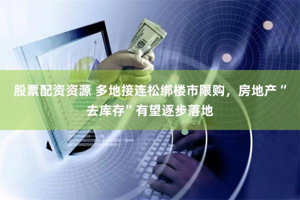 股票配资资源 多地接连松绑楼市限购，房地产“去库存”有望逐步落地
