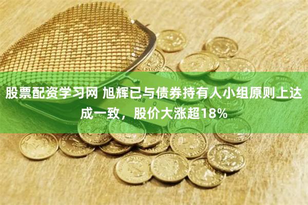 股票配资学习网 旭辉已与债券持有人小组原则上达成一致，股价大涨超18%