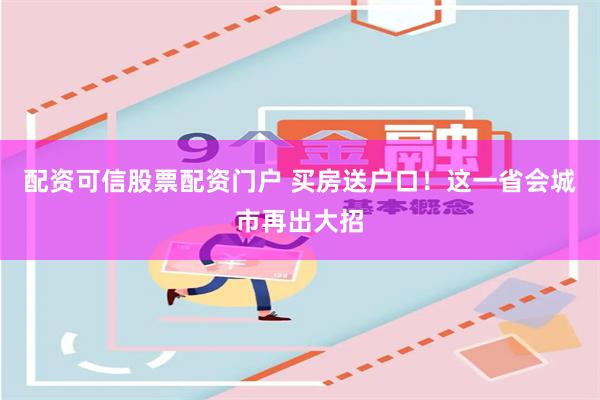 配资可信股票配资门户 买房送户口！这一省会城市再出大招