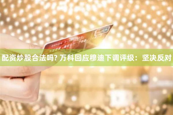 配资炒股合法吗? 万科回应穆迪下调评级：坚决反对