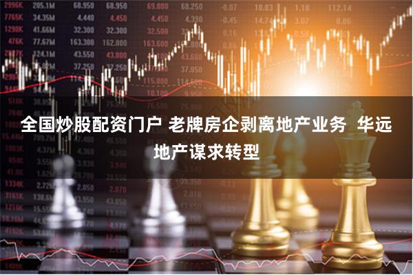 全国炒股配资门户 老牌房企剥离地产业务  华远地产谋求转型
