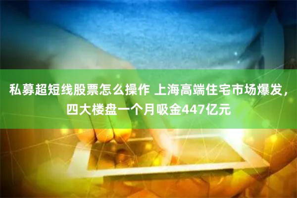 私募超短线股票怎么操作 上海高端住宅市场爆发，四大楼盘一个月吸金447亿元