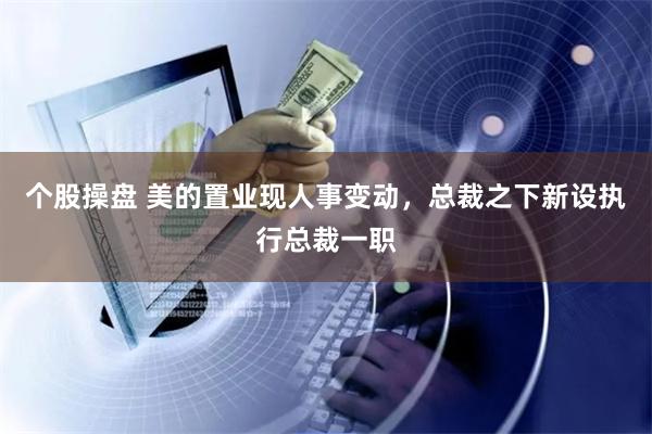 个股操盘 美的置业现人事变动，总裁之下新设执行总裁一职