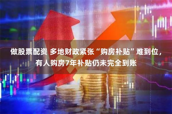 做股票配资 多地财政紧张“购房补贴”难到位，有人购房7年补贴仍未完全到账