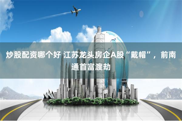 炒股配资哪个好 江苏龙头房企A股“戴帽”，前南通首富渡劫