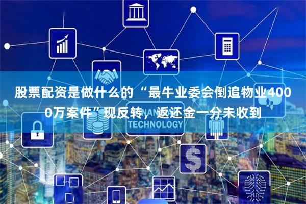 股票配资是做什么的 “最牛业委会倒追物业4000万案件”现反转，返还金一分未收到