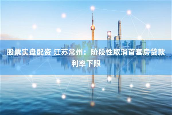 股票实盘配资 江苏常州：阶段性取消首套房贷款利率下限
