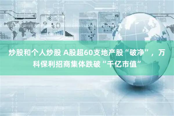 炒股和个人炒股 A股超60支地产股“破净”，万科保利招商集体跌破“千亿市值”