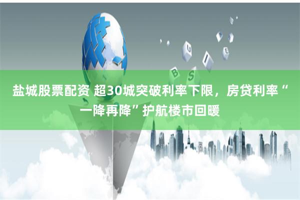 盐城股票配资 超30城突破利率下限，房贷利率“一降再降”护航楼市回暖