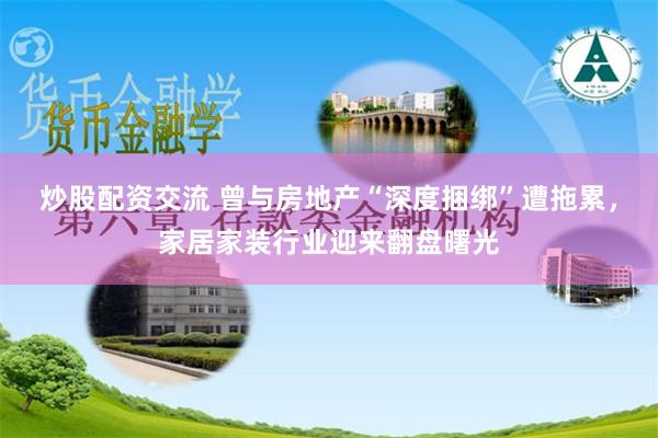 炒股配资交流 曾与房地产“深度捆绑”遭拖累，家居家装行业迎来翻盘曙光
