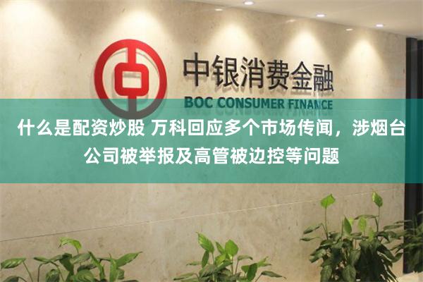 什么是配资炒股 万科回应多个市场传闻，涉烟台公司被举报及高管被边控等问题