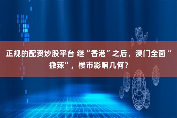 正规的配资炒股平台 继“香港”之后，澳门全面“撤辣”，楼市影响几何？