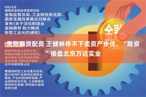 贵阳期货配资 王健林停不下卖资产步伐，“险资”接盘北京万达实业