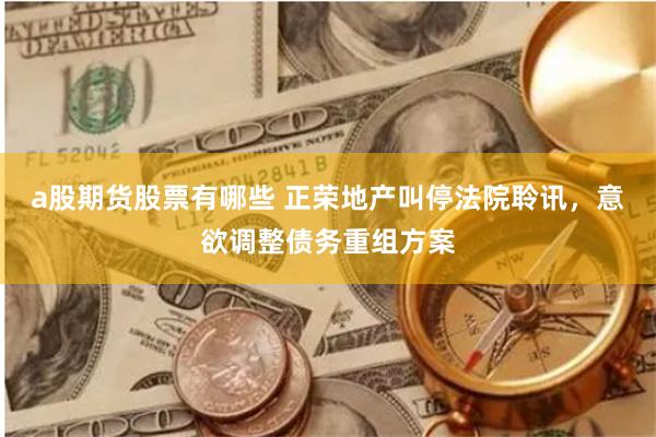 a股期货股票有哪些 正荣地产叫停法院聆讯，意欲调整债务重组方案