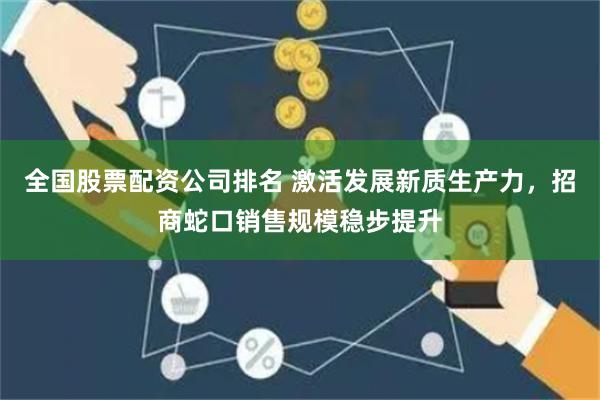 全国股票配资公司排名 激活发展新质生产力，招商蛇口销售规模稳步提升