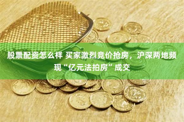 股票配资怎么样 买家激烈竞价抢房，沪深两地频现“亿元法拍房”成交