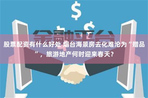 股票配资有什么好处 烟台海景房去化难沦为“赠品”，旅游地产何时迎来春天？