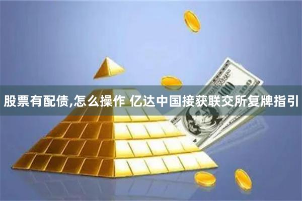 股票有配债,怎么操作 亿达中国接获联交所复牌指引