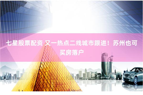 七星股票配资 又一热点二线城市跟进！苏州也可买房落户