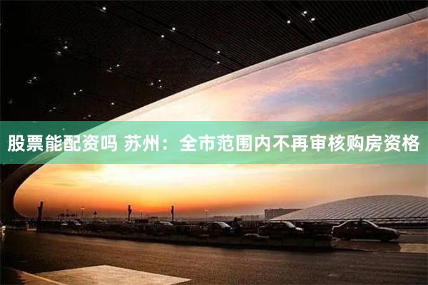 股票能配资吗 苏州：全市范围内不再审核购房资格