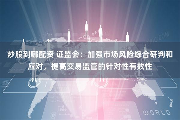 炒股到哪配资 证监会：加强市场风险综合研判和应对，提高交易监管的针对性有效性