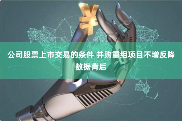 公司股票上市交易的条件 并购重组项目不增反降数据背后
