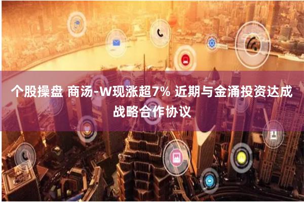 个股操盘 商汤-W现涨超7% 近期与金涌投资达成战略合作协议