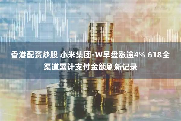 香港配资炒股 小米集团-W早盘涨逾4% 618全渠道累计支付金额刷新记录