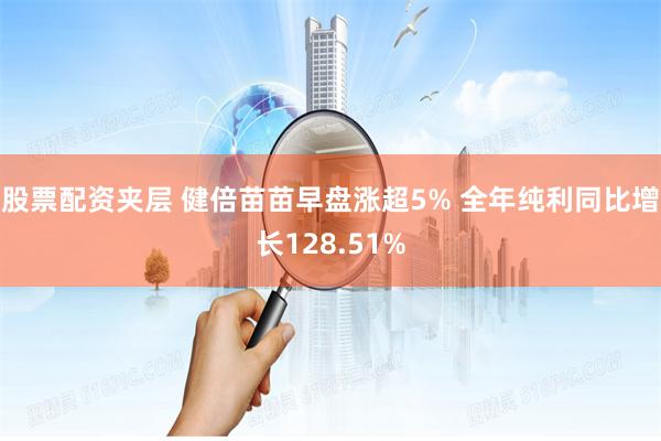 股票配资夹层 健倍苗苗早盘涨超5% 全年纯利同比增长128.51%