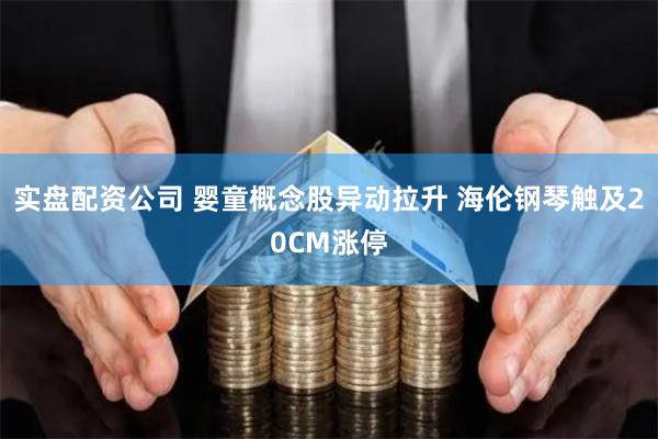 实盘配资公司 婴童概念股异动拉升 海伦钢琴触及20CM涨停