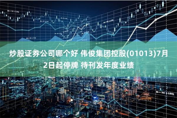 炒股证券公司哪个好 伟俊集团控股(01013)7月2日起停牌 待刊发年度业绩