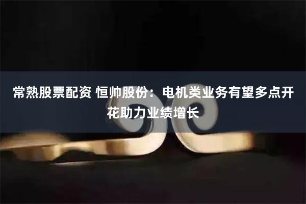 常熟股票配资 恒帅股份：电机类业务有望多点开花助力业绩增长