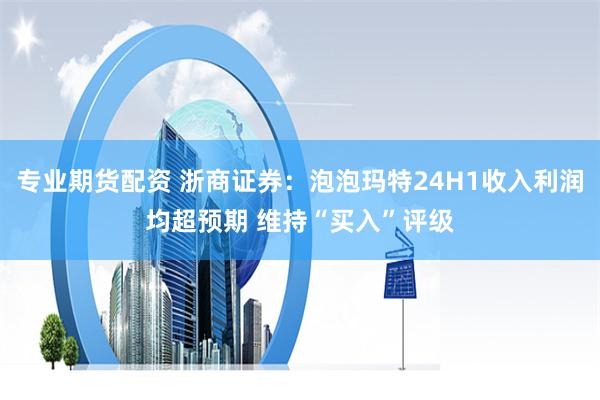 专业期货配资 浙商证券：泡泡玛特24H1收入利润均超预期 维持“买入”评级