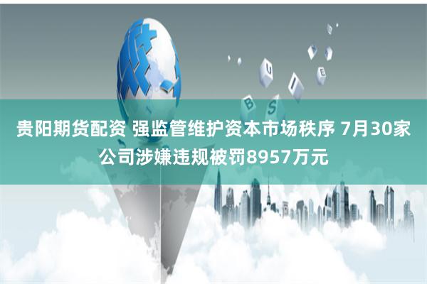 贵阳期货配资 强监管维护资本市场秩序 7月30家公司涉嫌违规被罚8957万元