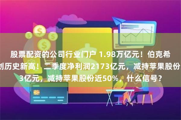 股票配资的公司行业门户 1.98万亿元！伯克希尔哈撒韦现金储备创历史新高！二季度净利润2173亿元，减持苹果股份近50%，什么信号？